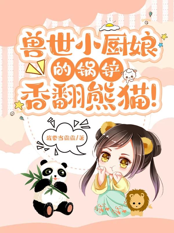 兽世小厨娘的锅铲,香翻熊猫!