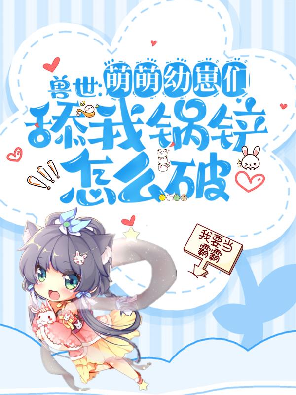 兽世:萌萌幼崽们舔我锅铲怎么破