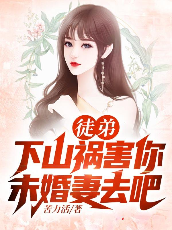 徒弟,下山祸害你未婚妻去吧