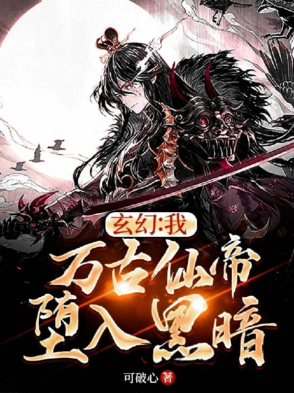 玄幻:我,万古仙帝,堕入黑暗!