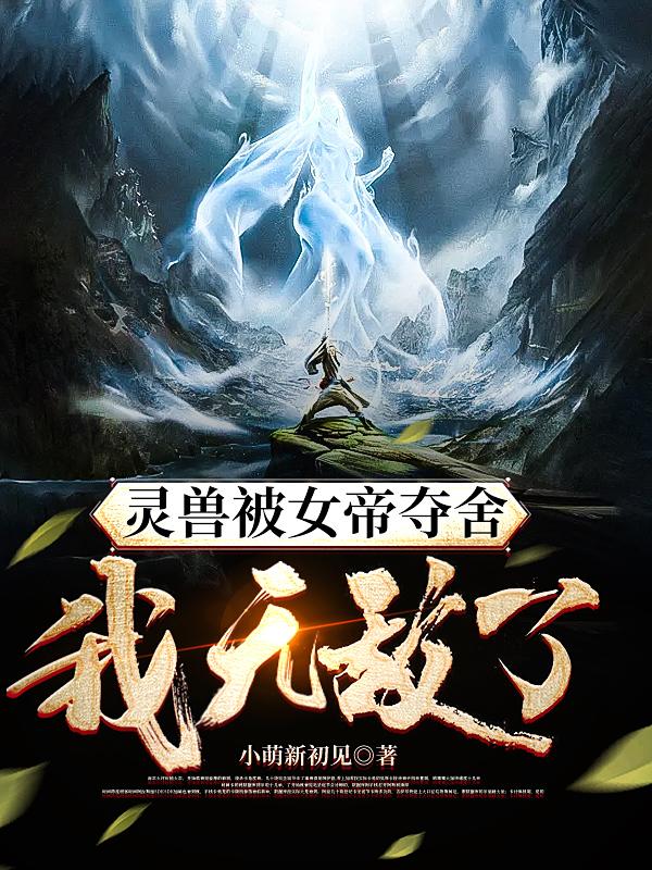 灵兽被女帝夺舍,我无敌了