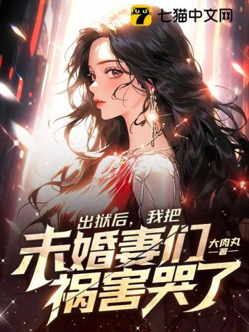 出狱后，我把未婚妻们祸害哭了全文