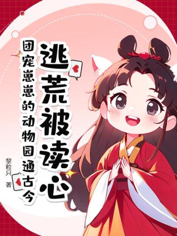 逃荒被读心?团宠崽崽的动物园通古今