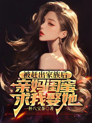 被赶出家族后,亲妈闺蜜求我娶她