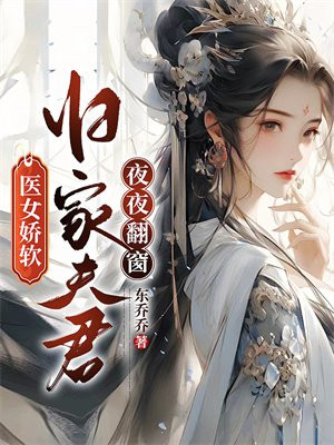 医女娇软，归家夫君夜夜翻窗全文