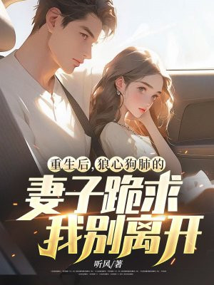 重生后,狼心狗肺的妻子跪求我别离开