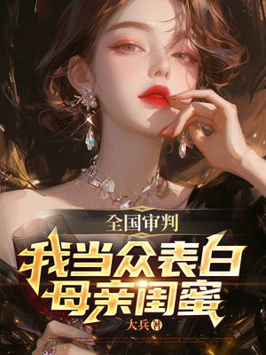 全国审判，我当众表白母亲闺蜜 By{author}