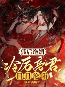 狐后绝媚：冷厉帝君日日沦陷By{author}