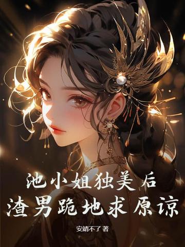 池小姐独美后，渣男跪地求原谅By{author}