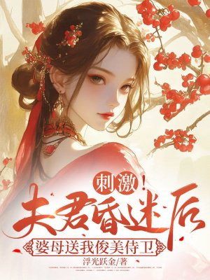 刺激！夫君昏迷后婆母送我俊美侍卫全本阅读