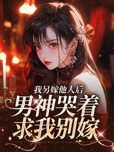 我另嫁他人后,男神哭着求我别嫁