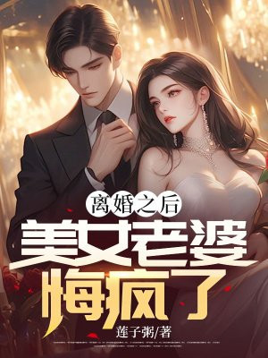 离婚之后,美女老婆悔疯了