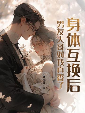 身体互换后,男友大哥对我真香了
